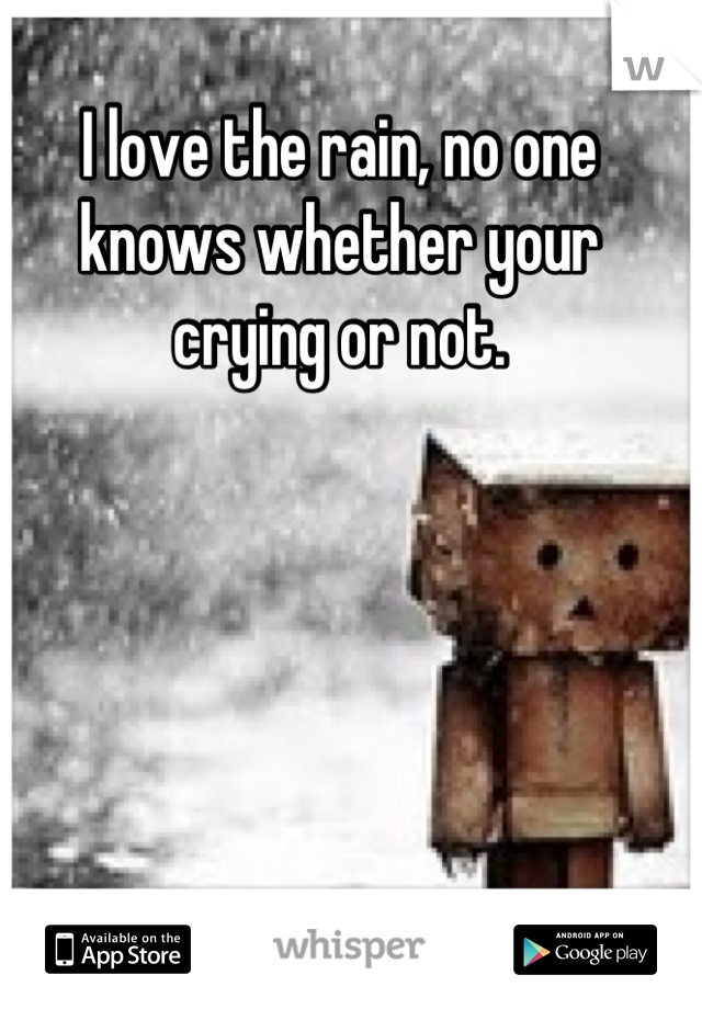 I love the rain, no one knows whether your crying or not.