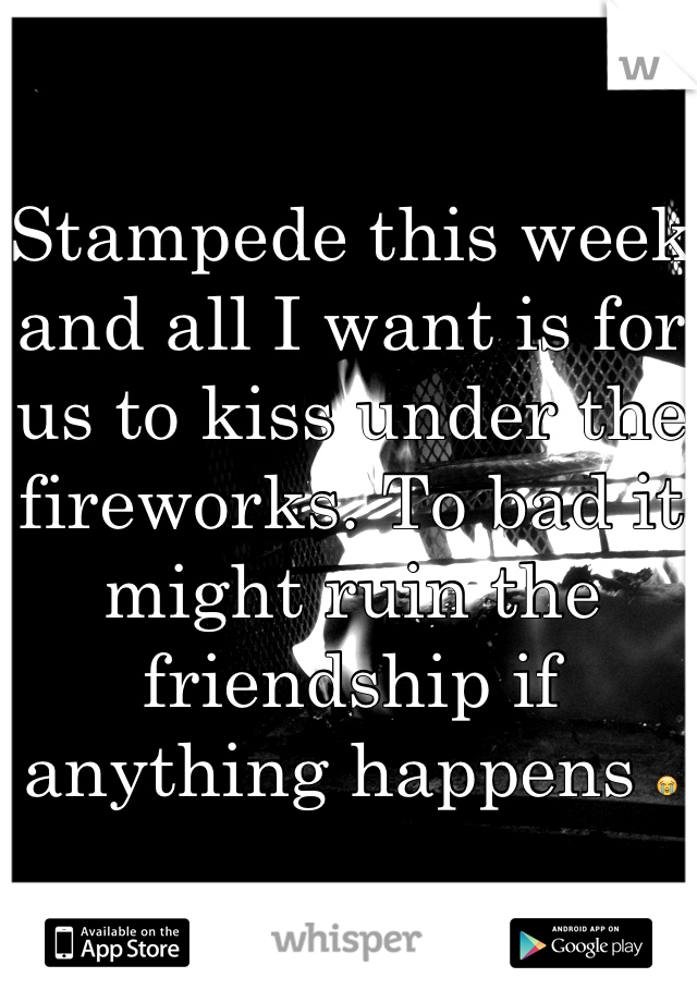 Stampede this week and all I want is for us to kiss under the fireworks. To bad it might ruin the friendship if anything happens 😭