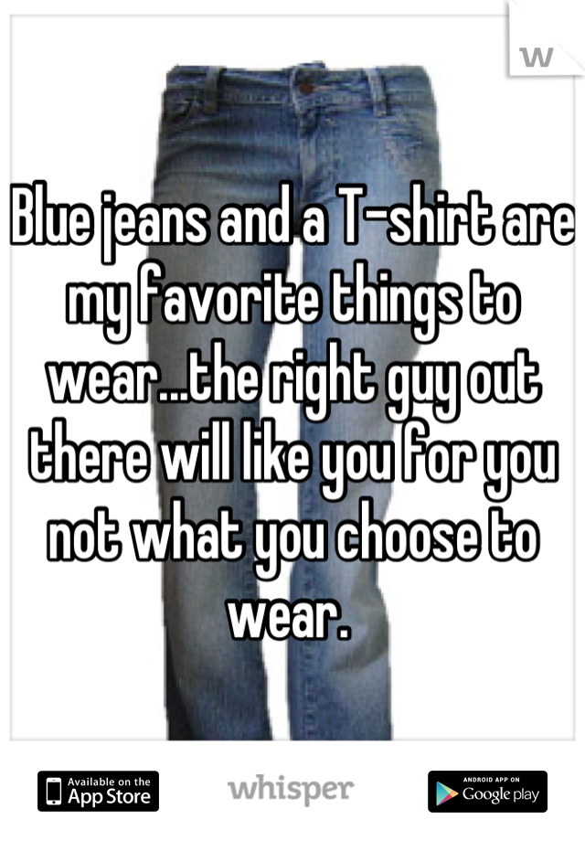 Blue jeans and a T-shirt are my favorite things to wear...the right guy out there will like you for you not what you choose to wear. 