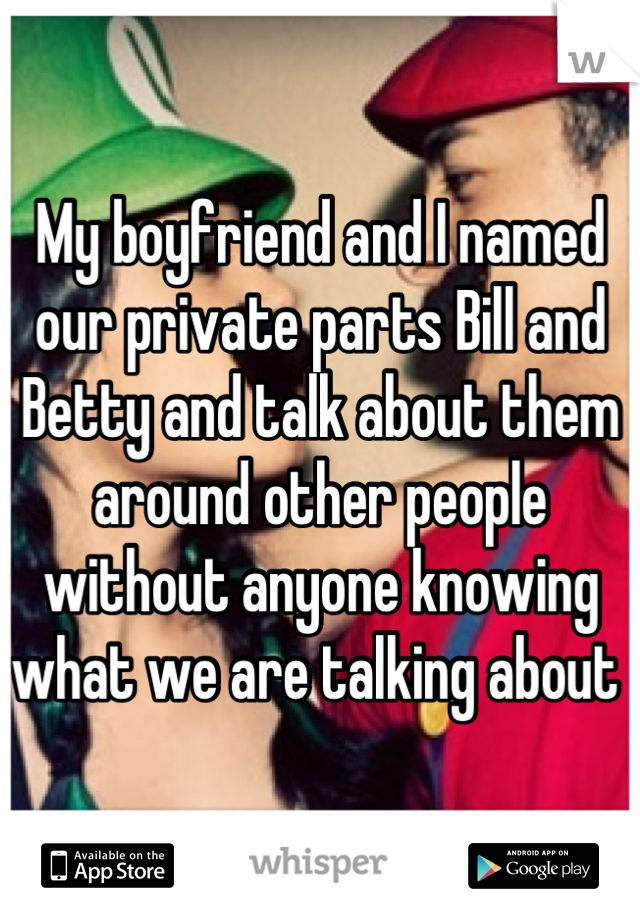 My boyfriend and I named our private parts Bill and Betty and talk about them around other people without anyone knowing what we are talking about 