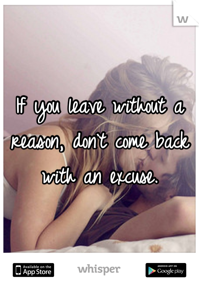 If you leave without a reason, don`t come back with an excuse.