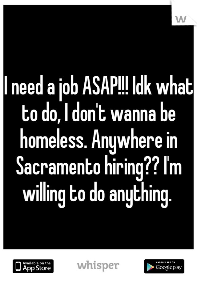 I need a job ASAP!!! Idk what to do, I don't wanna be homeless. Anywhere in Sacramento hiring?? I'm willing to do anything. 