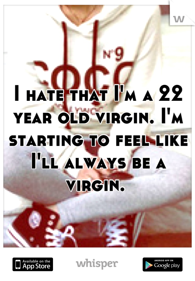 I hate that I'm a 22 year old virgin. I'm starting to feel like I'll always be a virgin. 
