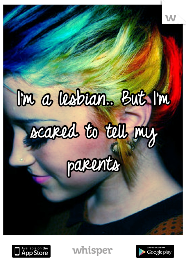I'm a lesbian.. But I'm scared to tell my parents