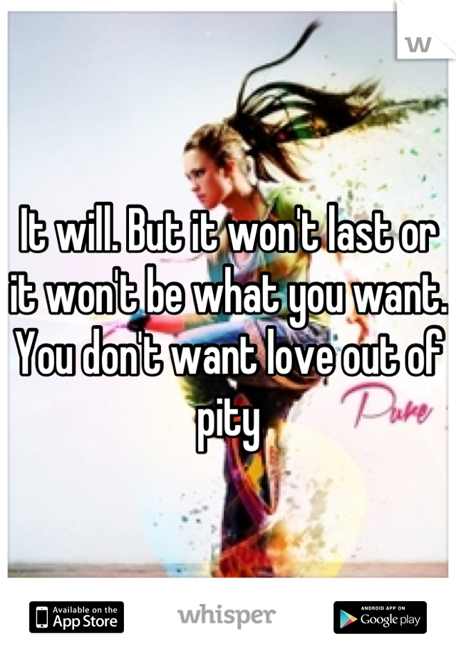 It will. But it won't last or it won't be what you want. You don't want love out of pity