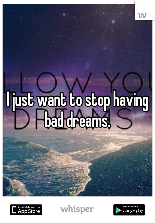 I just want to stop having bad dreams.
