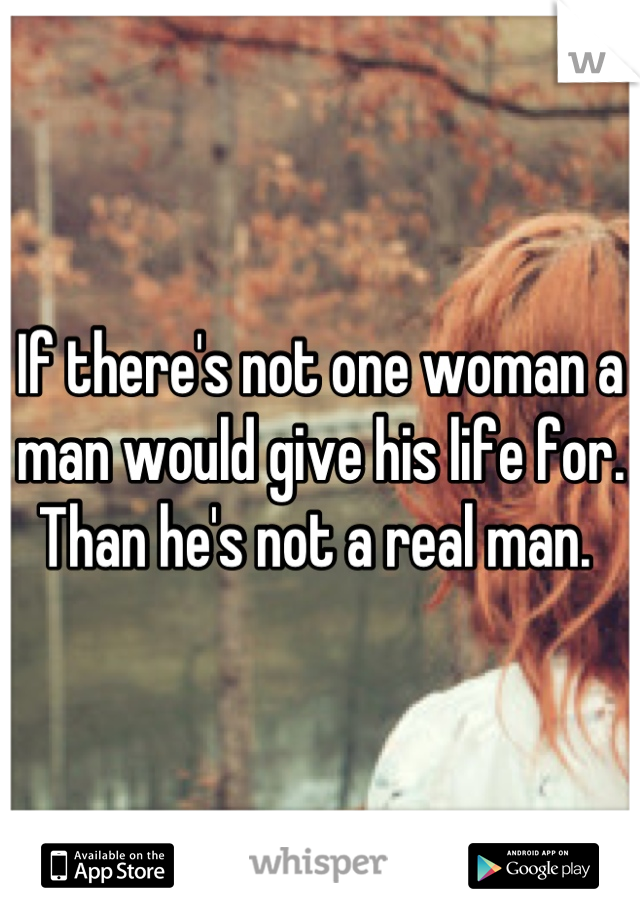 If there's not one woman a man would give his life for. Than he's not a real man. 