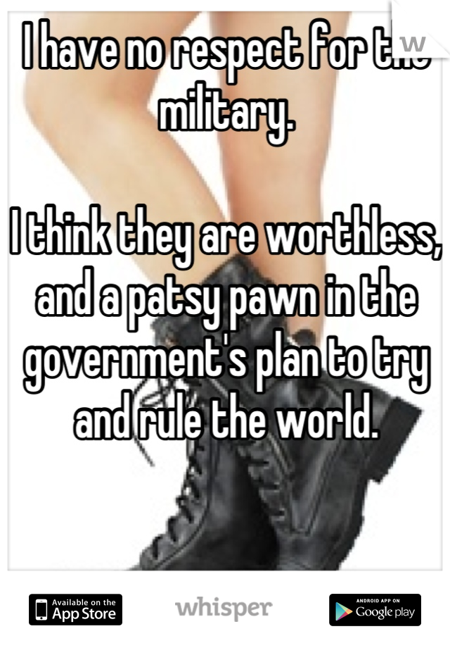 I have no respect for the military.

I think they are worthless, and a patsy pawn in the government's plan to try and rule the world.