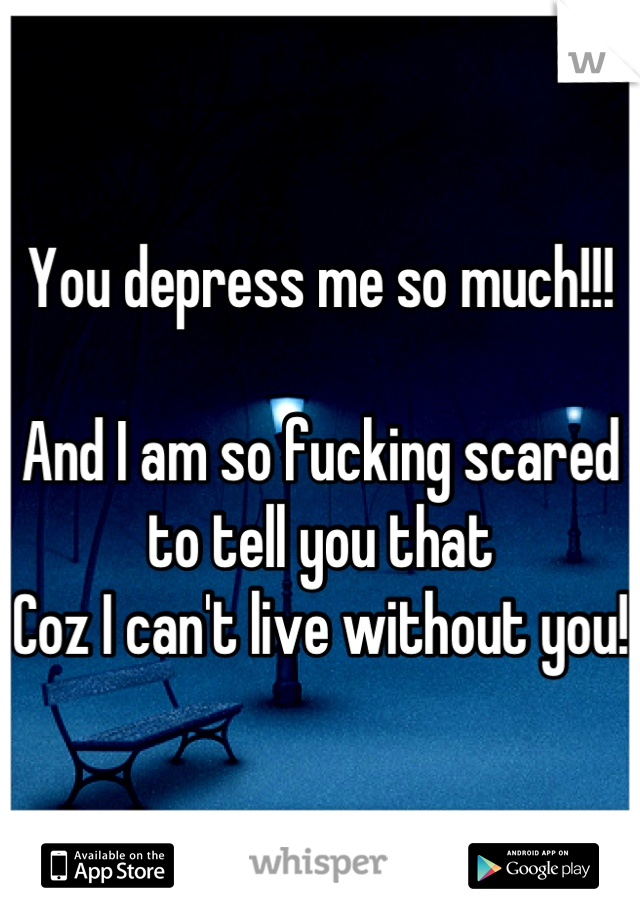 You depress me so much!!!

And I am so fucking scared to tell you that 
Coz I can't live without you! 
