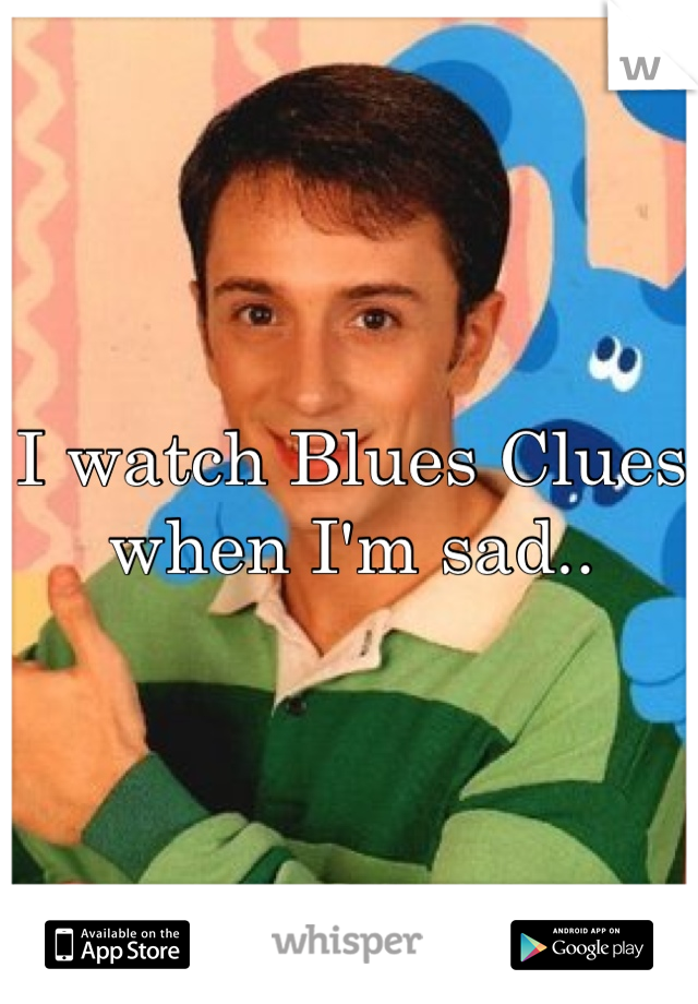 I watch Blues Clues when I'm sad..

