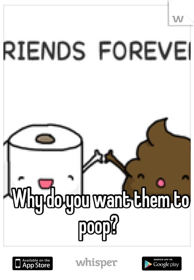 Why do you want them to poop? 