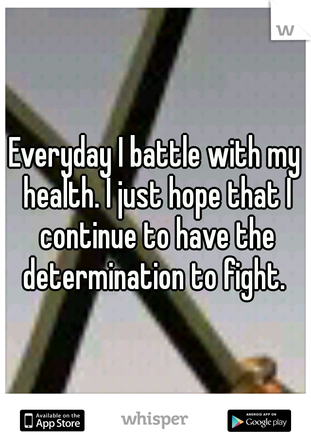 Everyday I battle with my health. I just hope that I continue to have the determination to fight. 