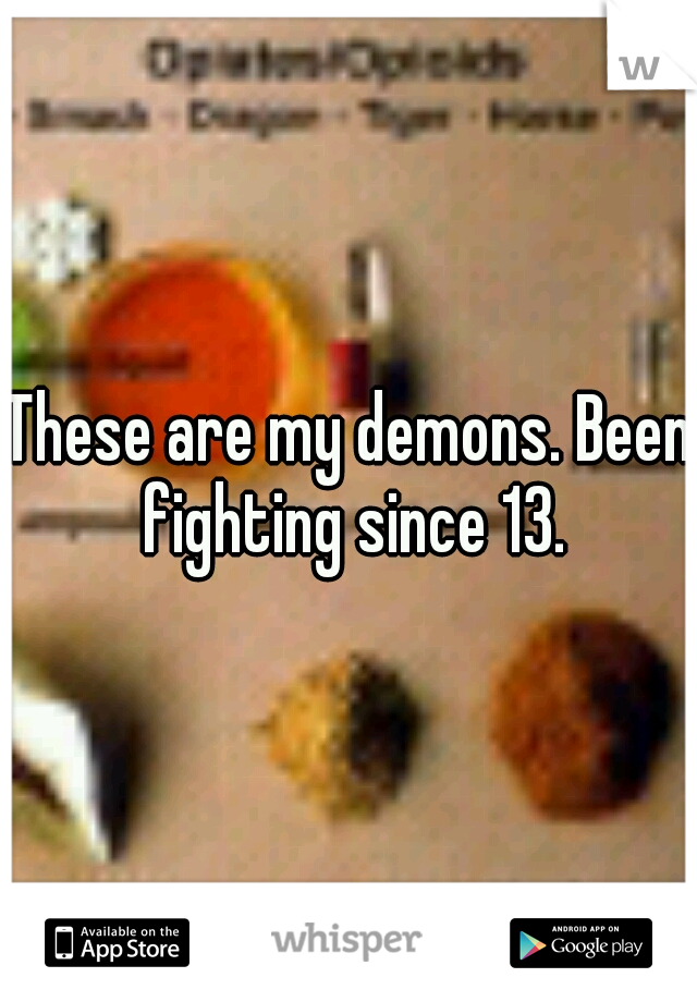 These are my demons. Been fighting since 13.