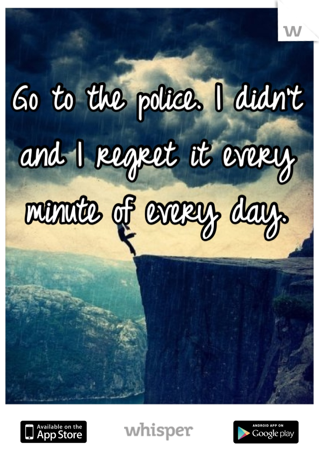 Go to the police. I didn't and I regret it every minute of every day.