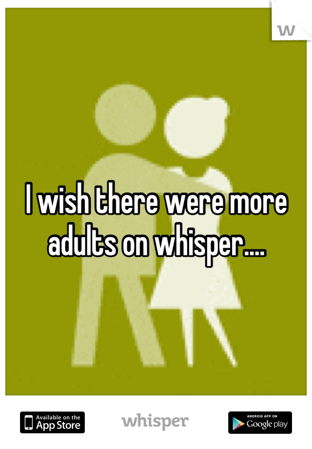 I wish there were more adults on whisper....