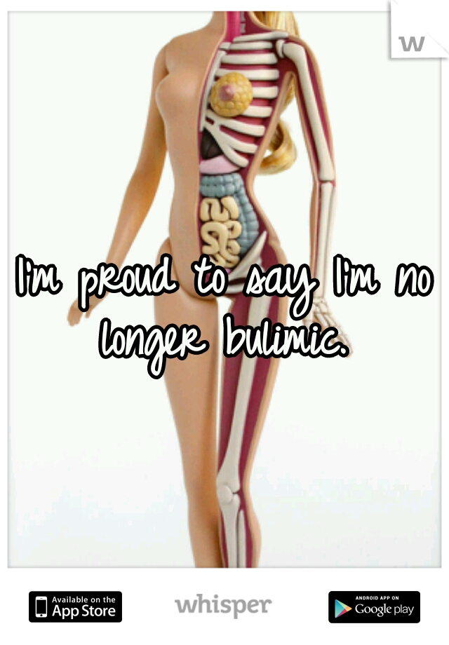 I'm proud to say I'm no longer bulimic. 