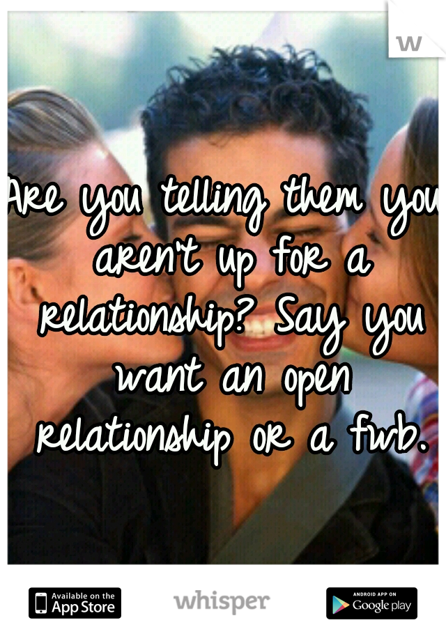 Are you telling them you aren't up for a relationship? Say you want an open relationship or a fwb.