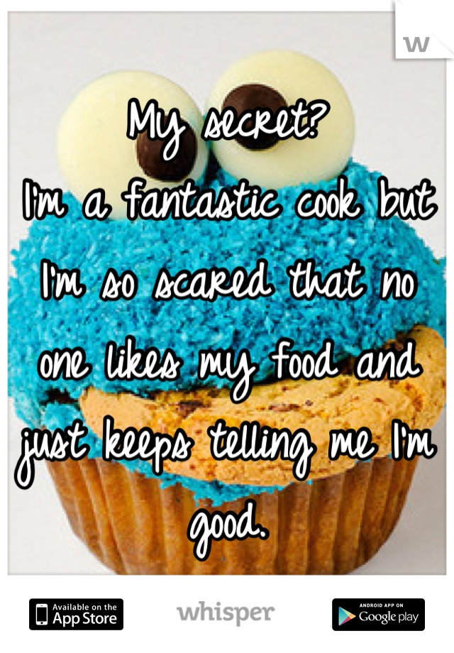 My secret? 
I'm a fantastic cook but I'm so scared that no one likes my food and just keeps telling me I'm good.