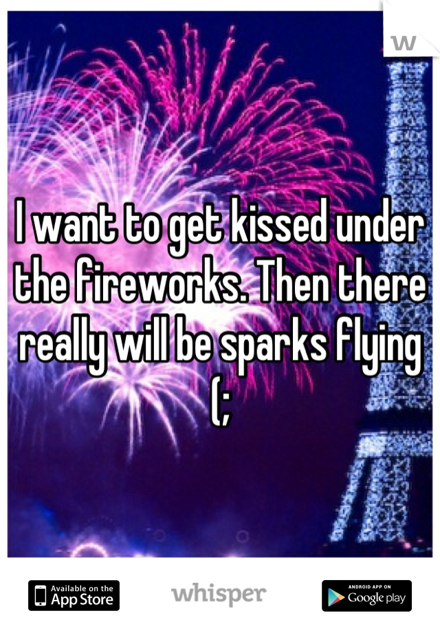I want to get kissed under the fireworks. Then there really will be sparks flying (;