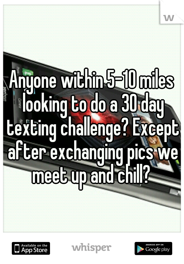 Anyone within 5-10 miles looking to do a 30 day texting challenge? Except after exchanging pics we meet up and chill? 
