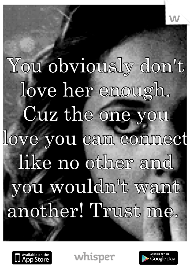 You obviously don't love her enough. Cuz the one you love you can connect like no other and you wouldn't want another! Trust me. 