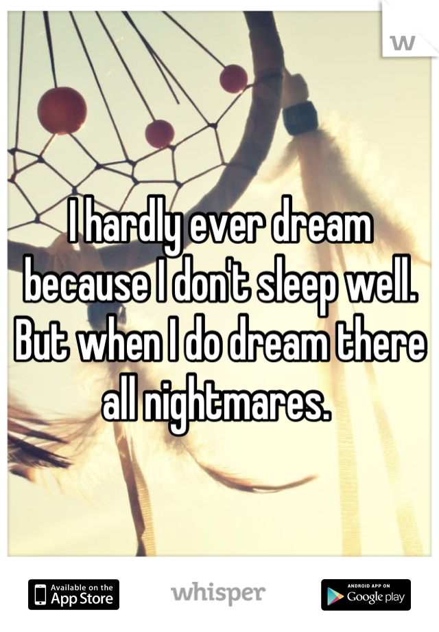 I hardly ever dream because I don't sleep well. But when I do dream there all nightmares. 