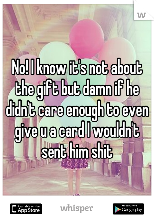 No! I know it's not about the gift but damn if he didn't care enough to even give u a card I wouldn't sent him shit