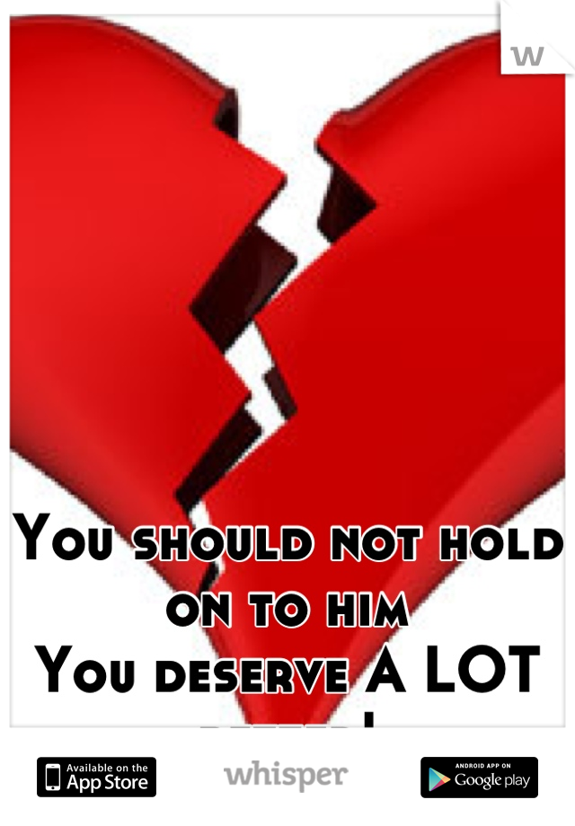 You should not hold on to him
You deserve A LOT better!