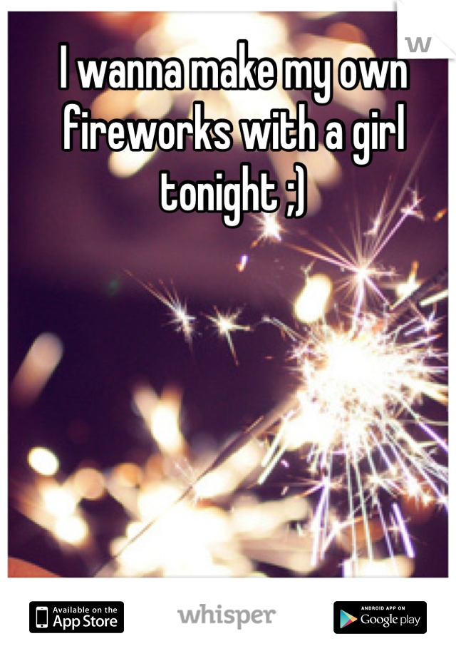 I wanna make my own fireworks with a girl tonight ;)