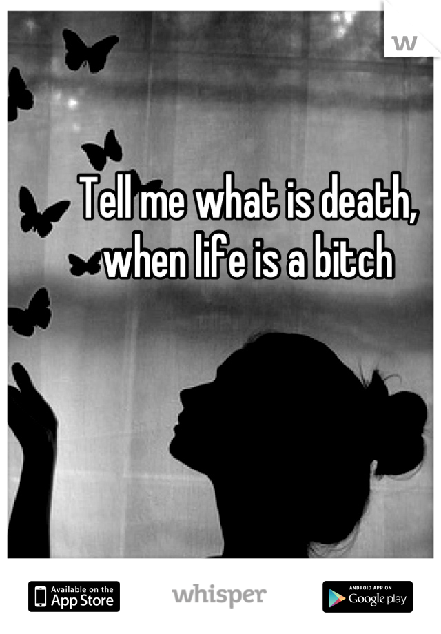 Tell me what is death, when life is a bitch