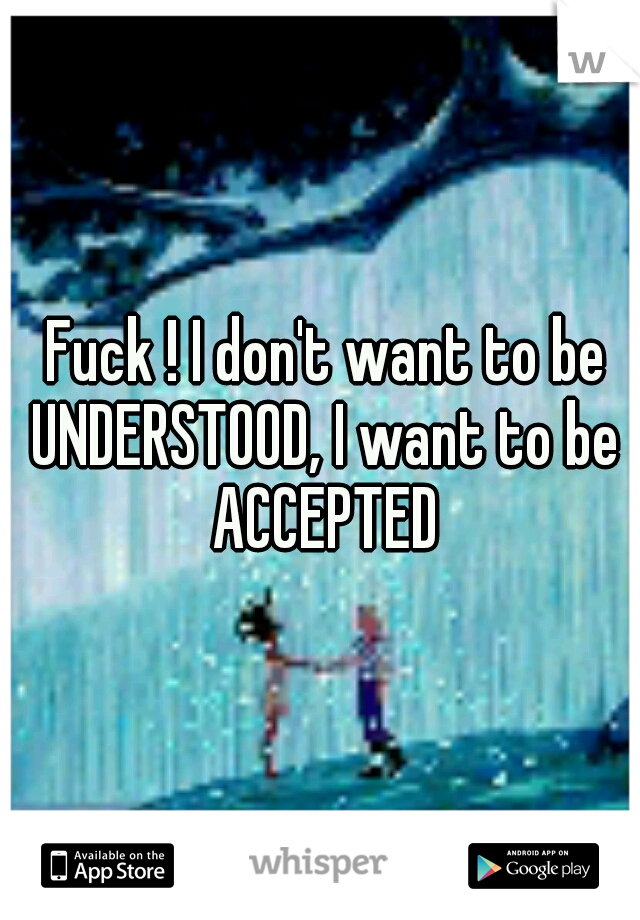  Fuck ! I don't want to be UNDERSTOOD, I want to be ACCEPTED