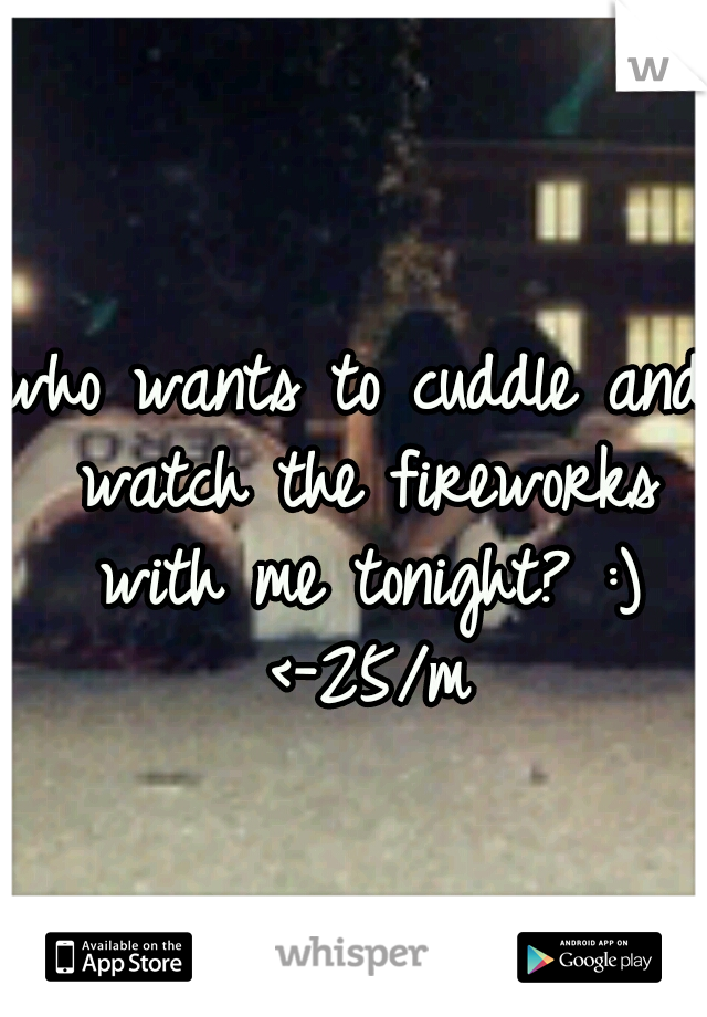 who wants to cuddle and watch the fireworks with me tonight? :) <-25/m