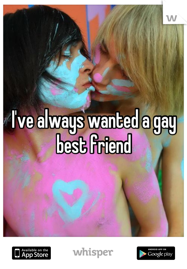 I've always wanted a gay best friend