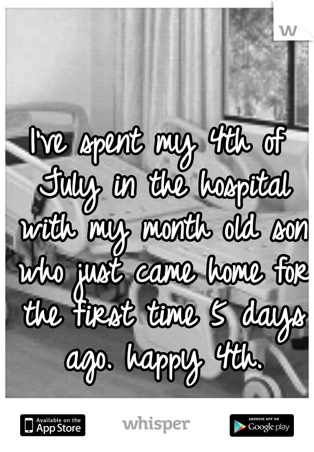 I've spent my 4th of July in the hospital with my month old son who just came home for the first time 5 days ago. happy 4th.