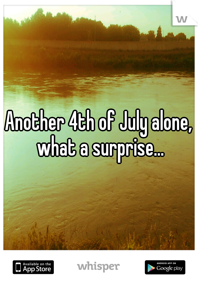 Another 4th of July alone, what a surprise...