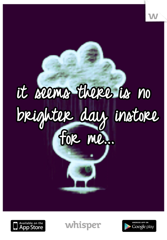 it seems there is no brighter day instore for me...