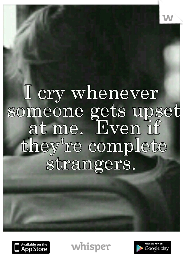 I cry whenever someone gets upset at me.  Even if they're complete strangers. 