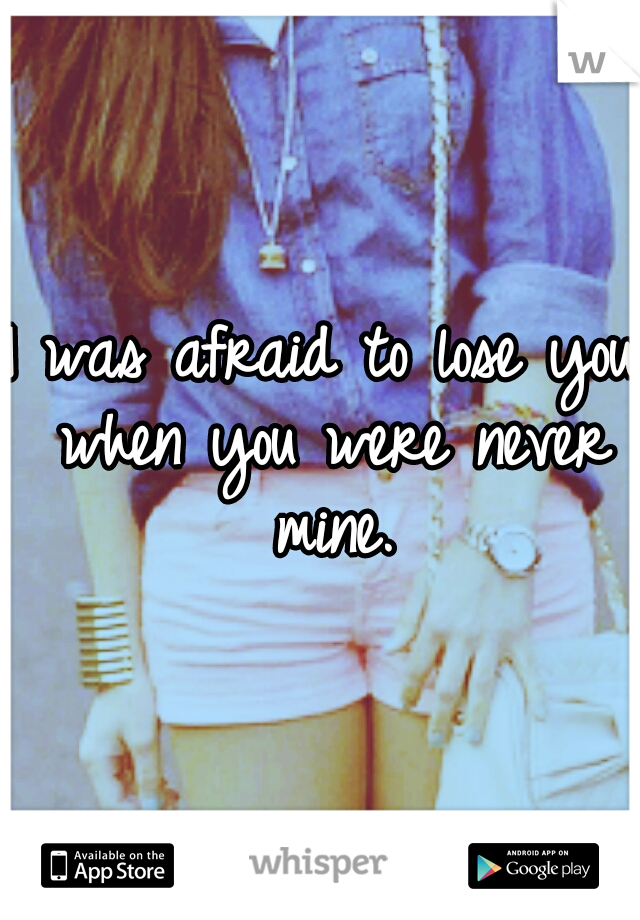 I was afraid to lose you when you were never mine.