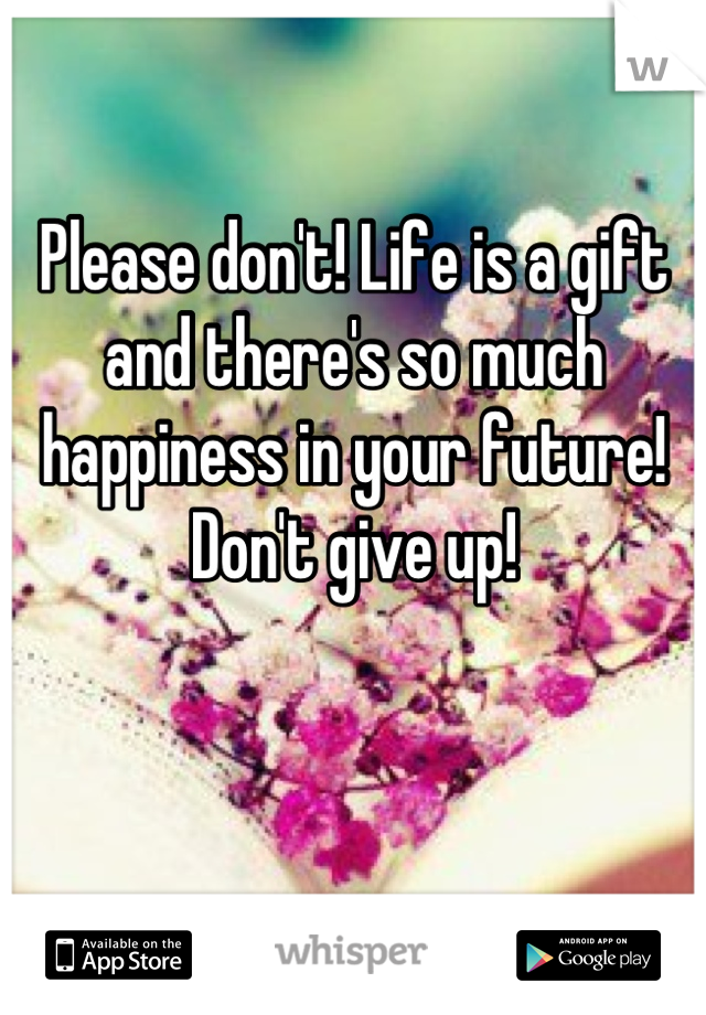 Please don't! Life is a gift and there's so much happiness in your future! Don't give up!


