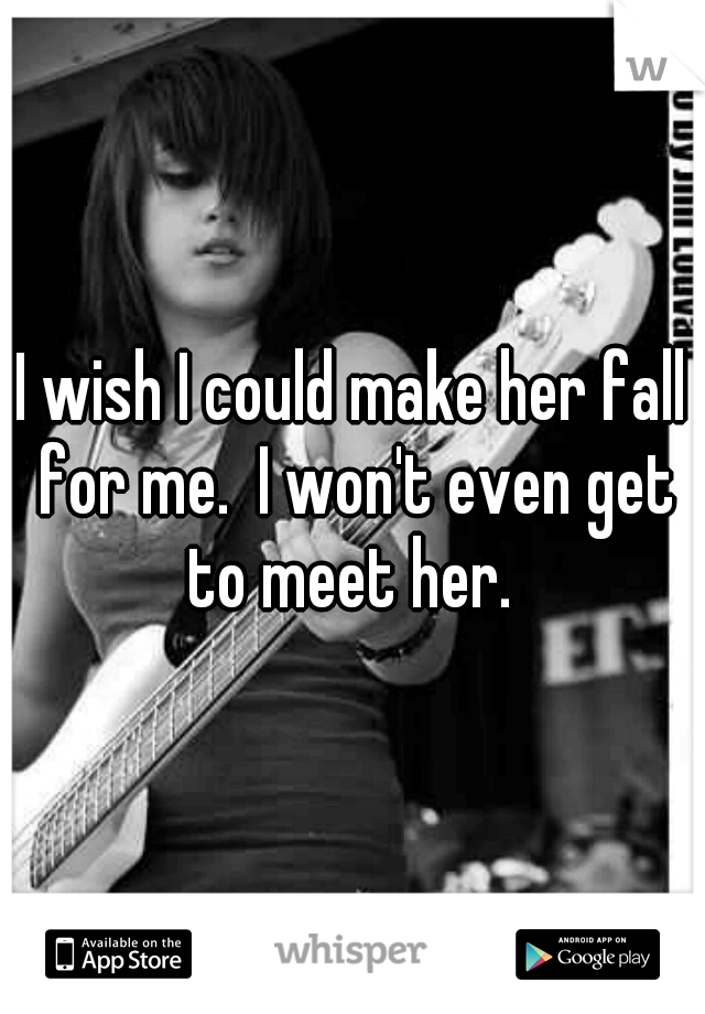 I wish I could make her fall for me.  I won't even get to meet her. 