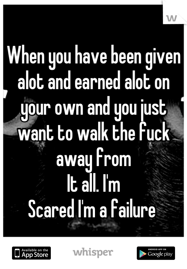 When you have been given alot and earned alot on your own and you just want to walk the fuck away from
It all. I'm
Scared I'm a failure 