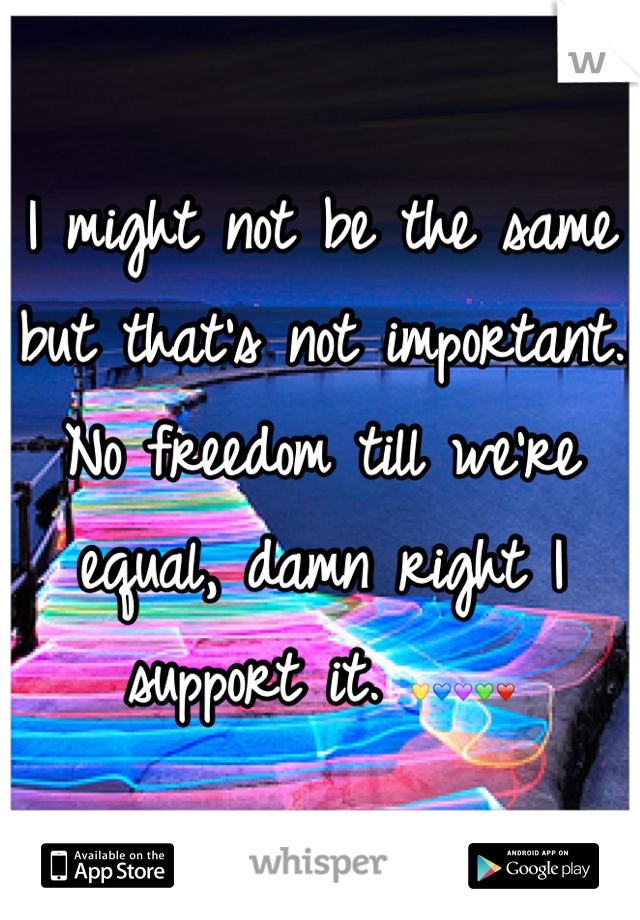I might not be the same but that's not important. No freedom till we're equal, damn right I support it. 💛💙💜💚❤
