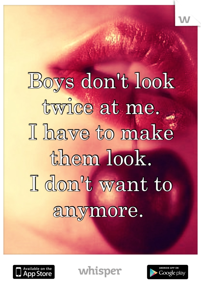 Boys don't look twice at me. 
I have to make them look. 
I don't want to anymore. 