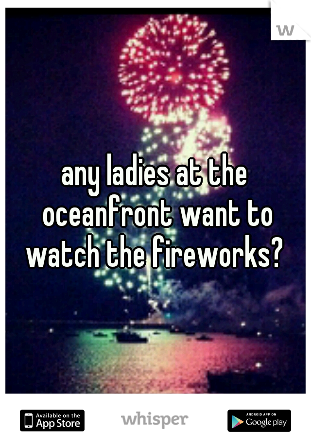 any ladies at the oceanfront want to watch the fireworks? 