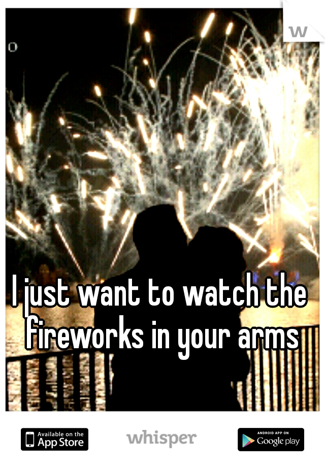 I just want to watch the fireworks in your arms