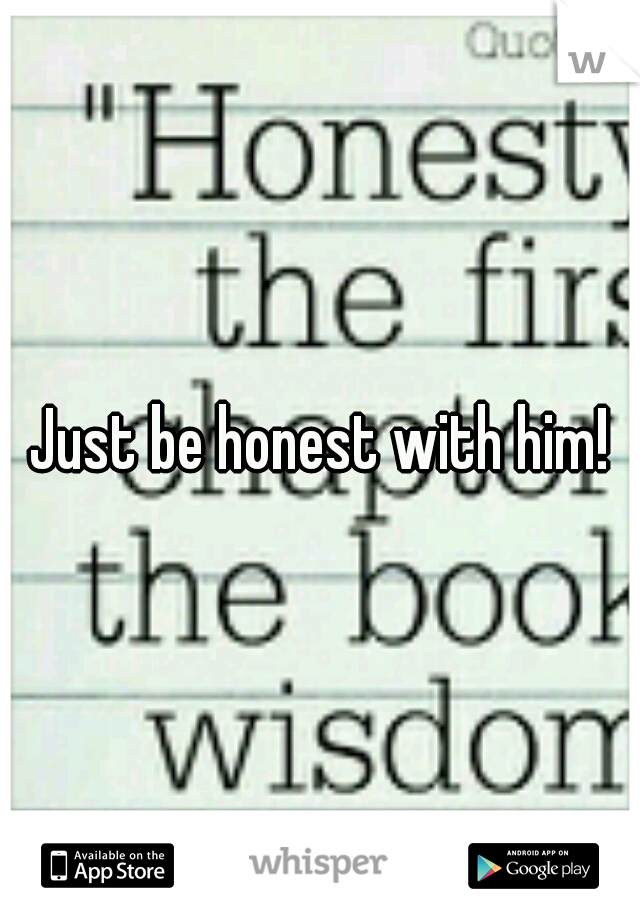 Just be honest with him!