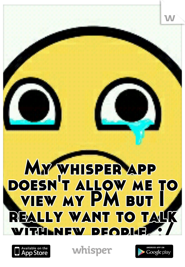 My whisper app doesn't allow me to view my PM but I really want to talk with new people. :/ FML.