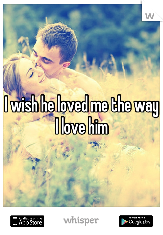 I wish he loved me the way I love him