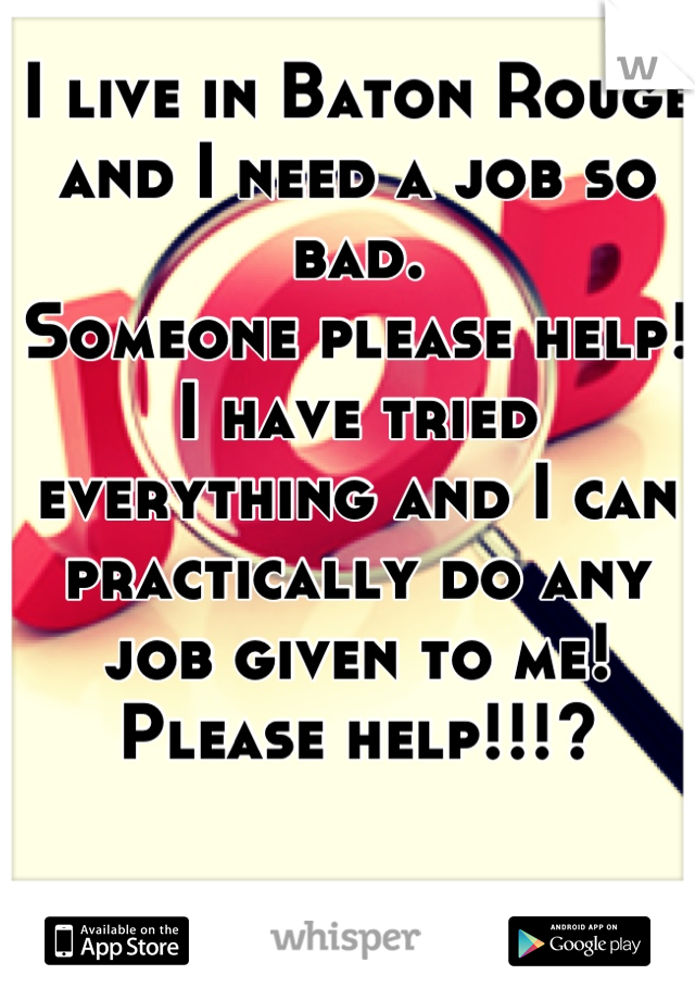 I live in Baton Rouge and I need a job so bad. 
Someone please help!
I have tried everything and I can practically do any job given to me!
Please help!!!?