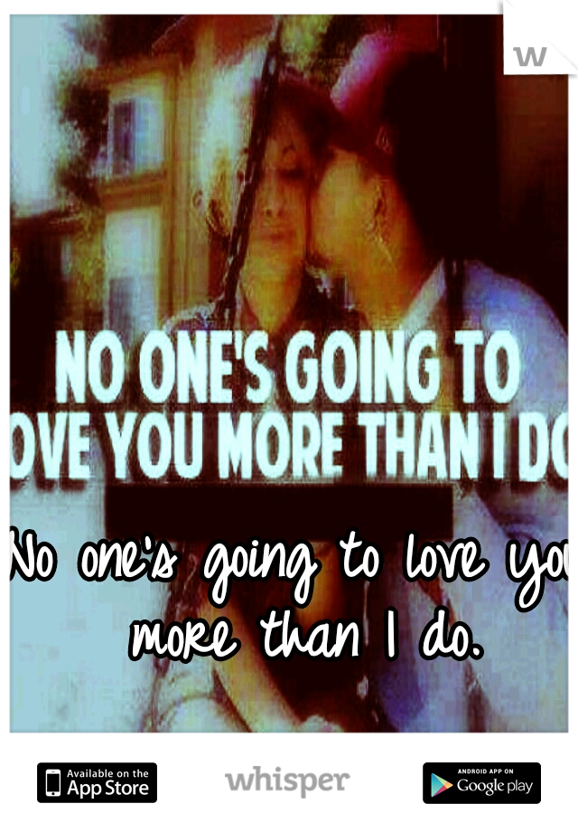 No one's going to love you more than I do.